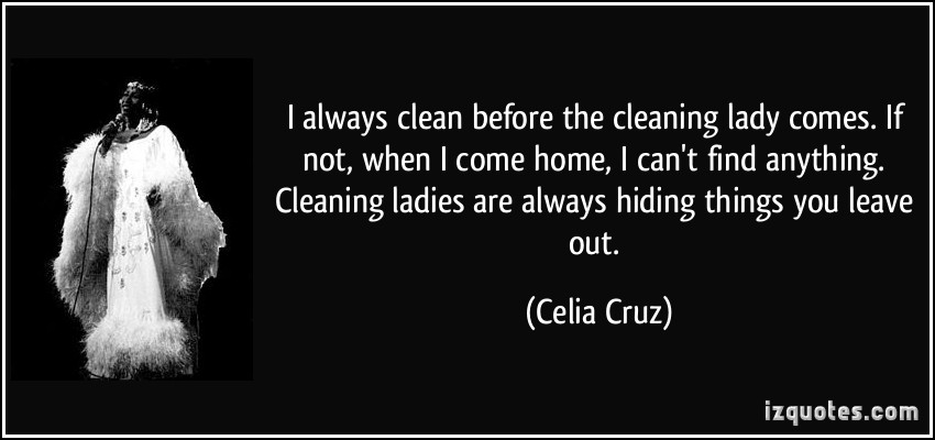 I always clean before the cleaning lady comes. If not, when I come ...