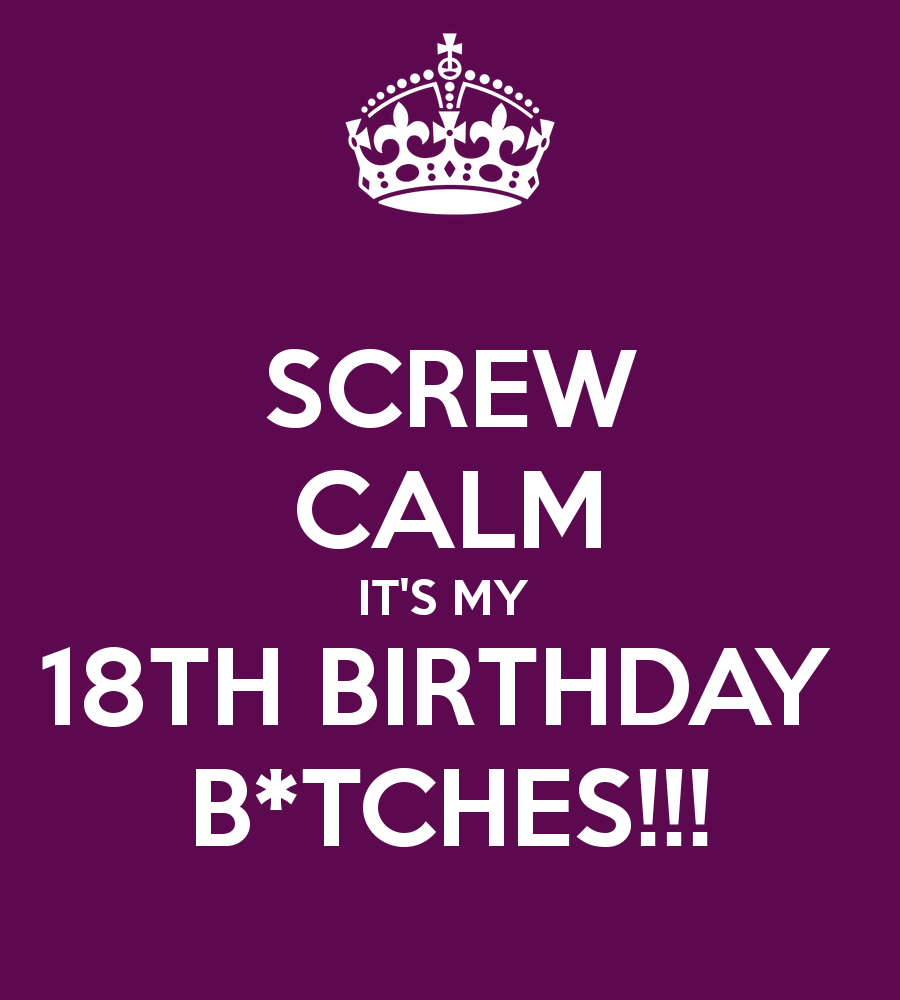 SCREW CALM IT'S MY 18TH BIRTHDAY B*TCHES!!! – KEEP CALM AND CARRY ...
