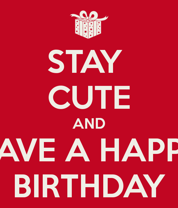 STAY CUTE AND HAVE A HAPPY BIRTHDAY - KEEP CALM AND CARRY ON Image ...