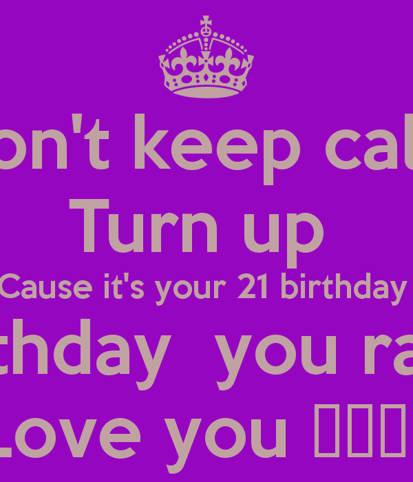 Don't keep calm Turn up Cause it's your 21 birthday Happy birthday ...