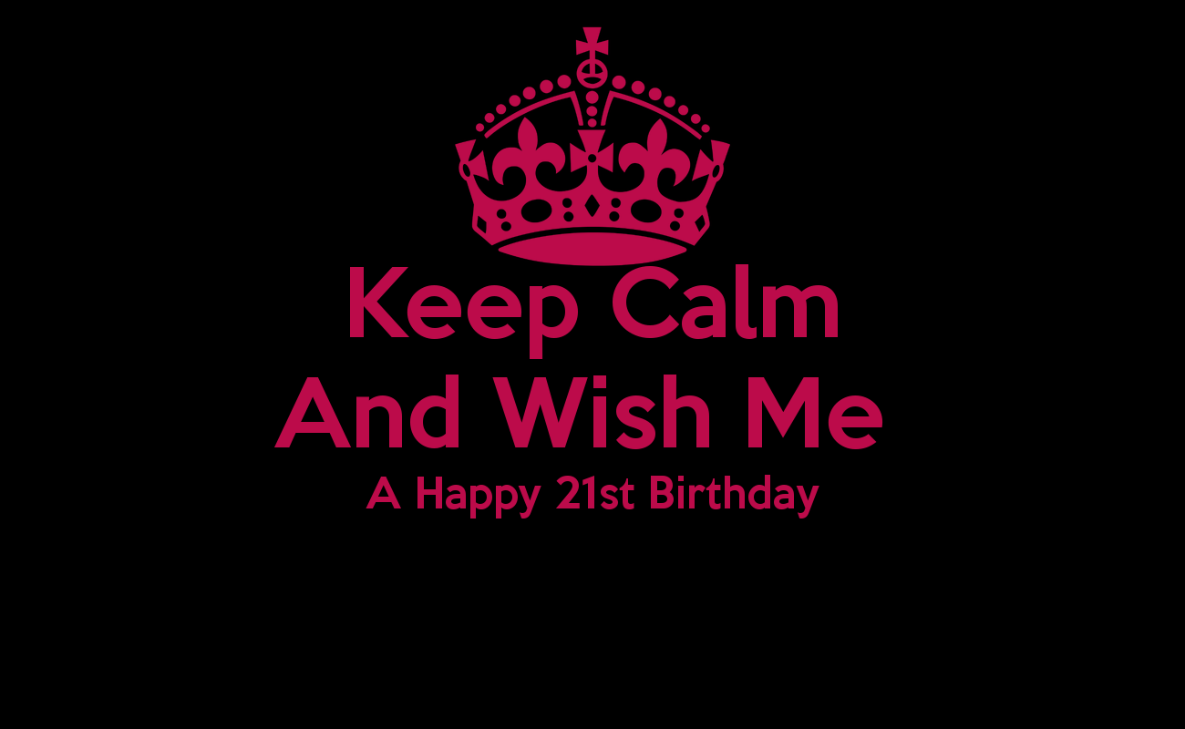 Keep Calm And Wish Me A Happy 21st Birthday - KEEP CALM AND CARRY ...